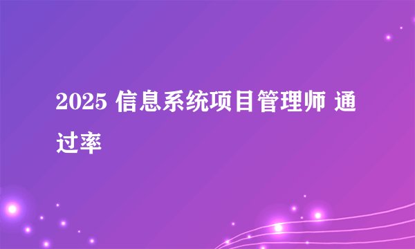 2025 信息系统项目管理师 通过率