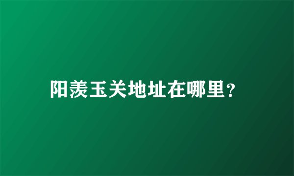 阳羡玉关地址在哪里？