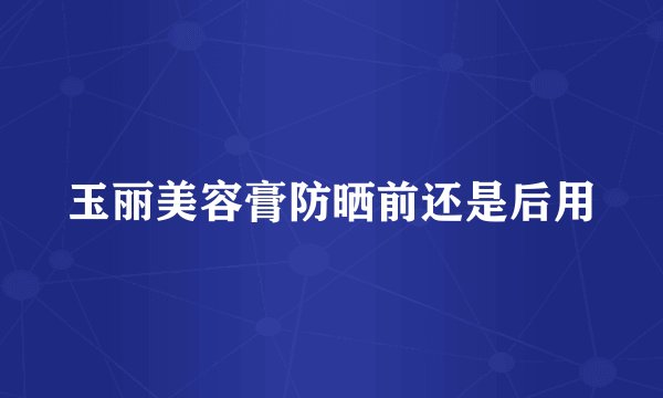玉丽美容膏防晒前还是后用