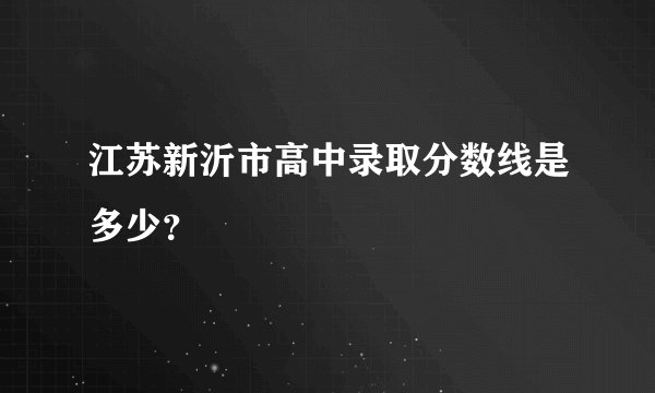 江苏新沂市高中录取分数线是多少？