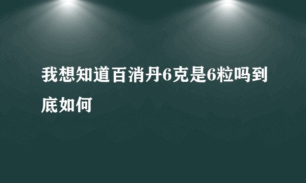 我想知道百消丹6克是6粒吗到底如何