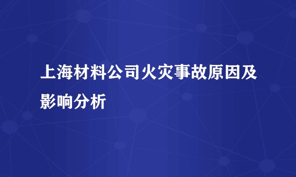 上海材料公司火灾事故原因及影响分析