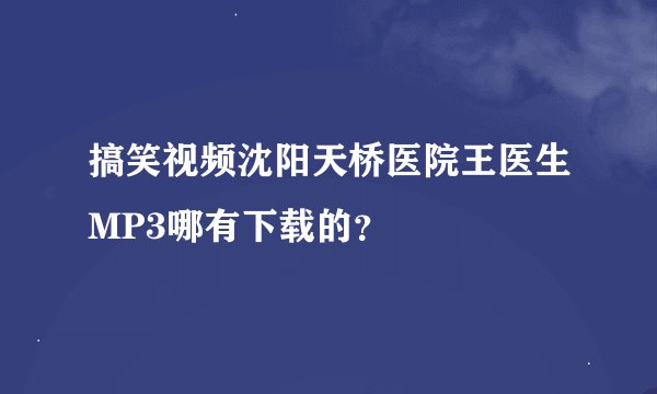 搞笑视频沈阳天桥医院王医生MP3哪有下载的？
