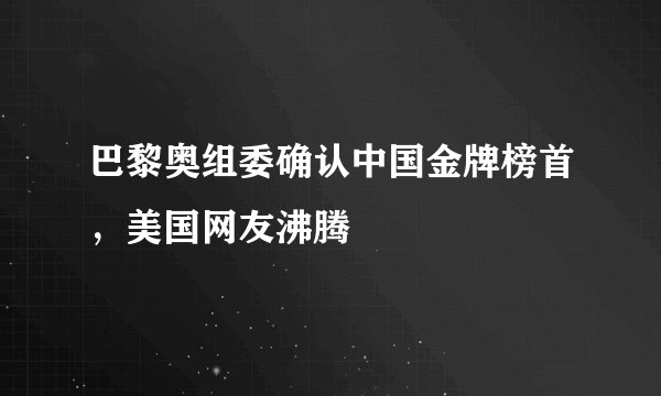 巴黎奥组委确认中国金牌榜首，美国网友沸腾