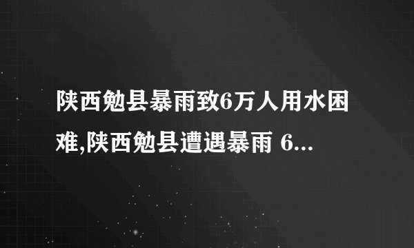 陕西勉县暴雨致6万人用水困难,陕西勉县遭遇暴雨 6万民众用水困难