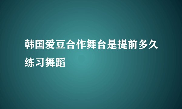 韩国爱豆合作舞台是提前多久练习舞蹈