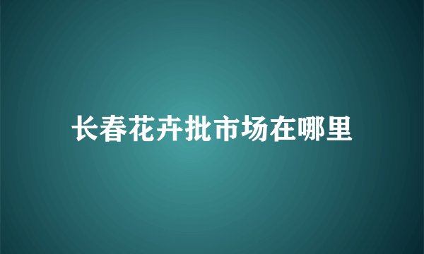 长春花卉批市场在哪里