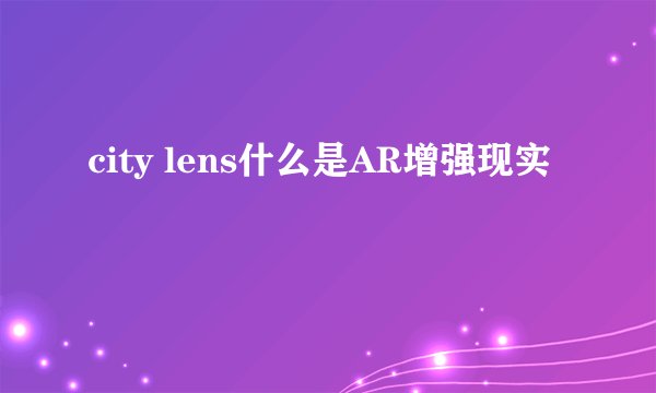 city lens什么是AR增强现实