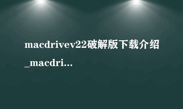 macdrivev22破解版下载介绍_macdrivev22破解版下载是什么