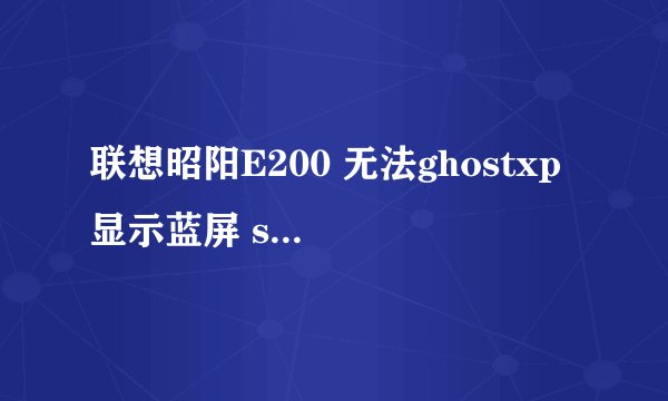联想昭阳E200 无法ghostxp 显示蓝屏 stop : c000021a unknown hard error