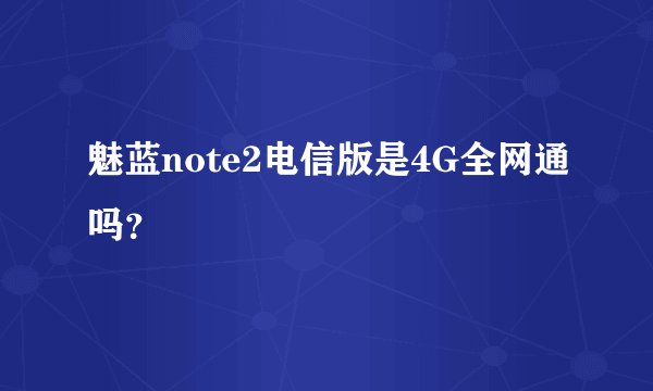 魅蓝note2电信版是4G全网通吗？