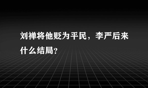 刘禅将他贬为平民，李严后来什么结局？