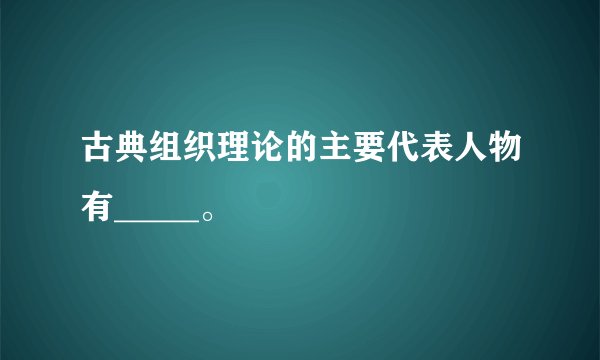 古典组织理论的主要代表人物有_____。
