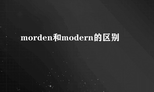 morden和modern的区别