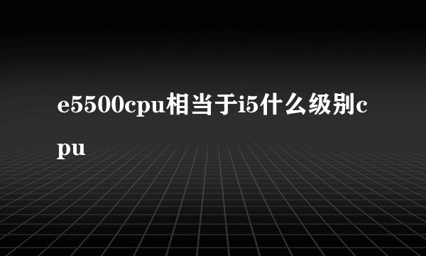e5500cpu相当于i5什么级别cpu
