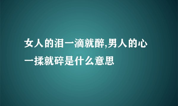 女人的泪一滴就醉,男人的心一揉就碎是什么意思