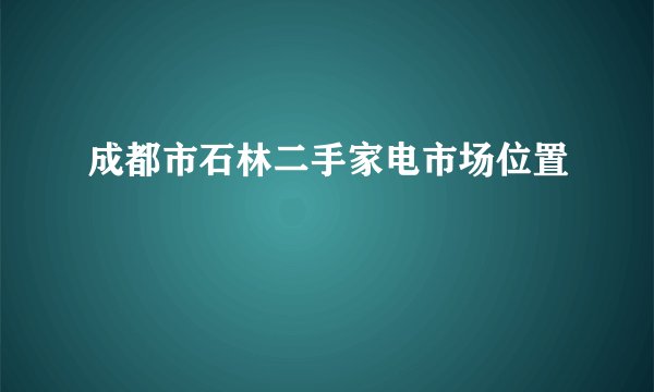 成都市石林二手家电市场位置