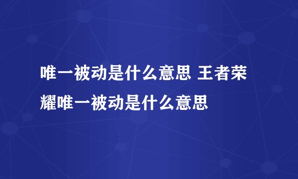 唯一被动是什么意思 王者荣耀唯一被动是什么意思
