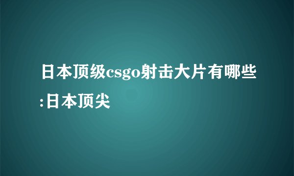 日本顶级csgo射击大片有哪些:日本顶尖