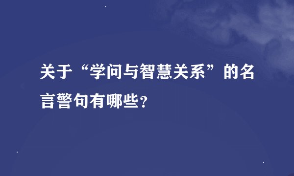 关于“学问与智慧关系”的名言警句有哪些？