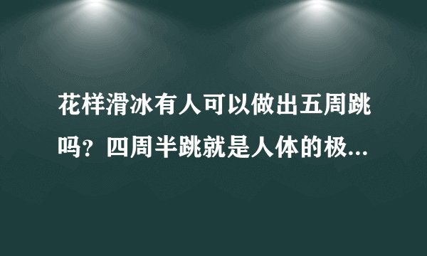 花样滑冰有人可以做出五周跳吗？四周半跳就是人体的极限了吗？