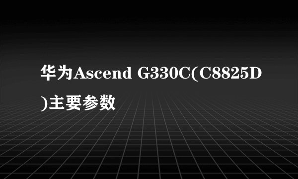 华为Ascend G330C(C8825D)主要参数