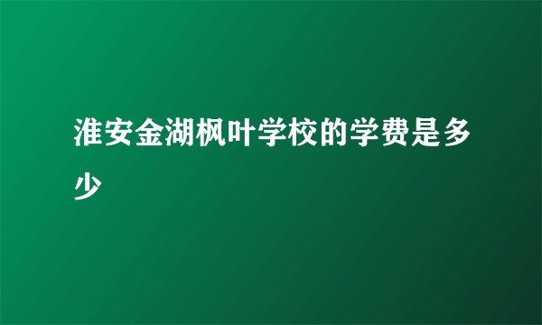 淮安金湖枫叶学校的学费是多少