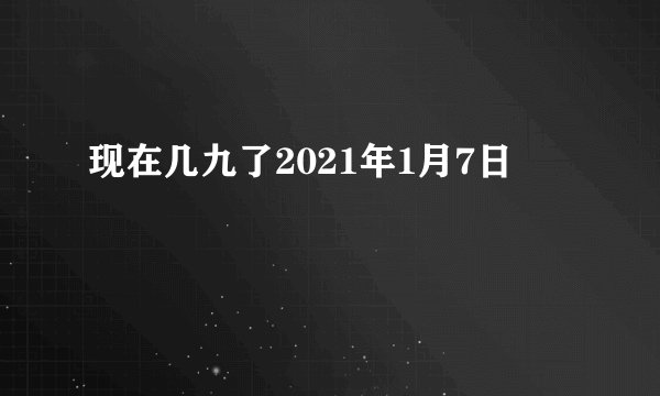 现在几九了2021年1月7日
