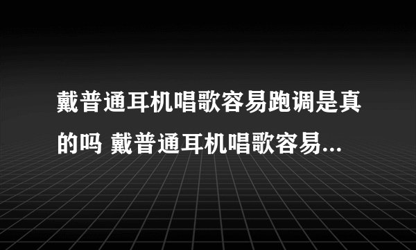 戴普通耳机唱歌容易跑调是真的吗 戴普通耳机唱歌容易跑调原因