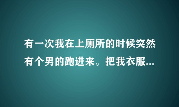 有一次我在上厕所的时候突然有个男的跑进来。把我衣服给撕开就吸我的胸