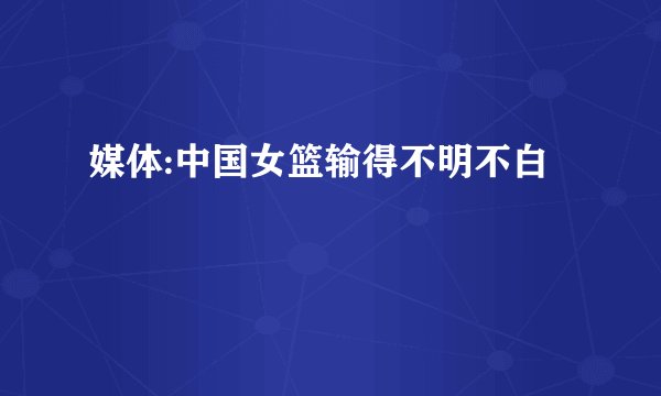 媒体:中国女篮输得不明不白