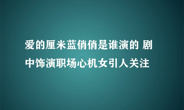 爱的厘米蓝俏俏是谁演的 剧中饰演职场心机女引人关注