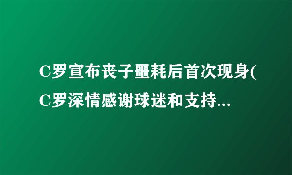 C罗宣布丧子噩耗后首次现身(C罗深情感谢球迷和支持者的关爱和支持)