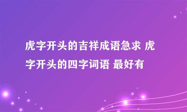 虎字开头的吉祥成语急求 虎字开头的四字词语 最好有