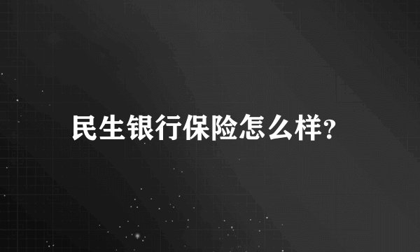 民生银行保险怎么样？