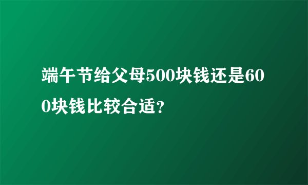 端午节给父母500块钱还是600块钱比较合适？