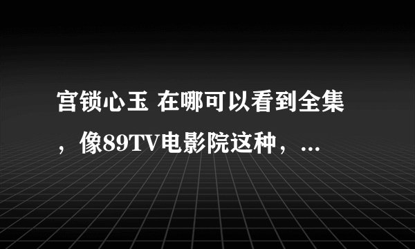 宫锁心玉 在哪可以看到全集，像89TV电影院这种，都不知道怎么用？