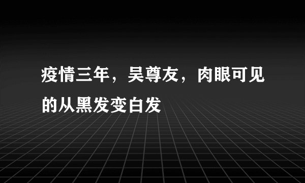 疫情三年，吴尊友，肉眼可见的从黑发变白发