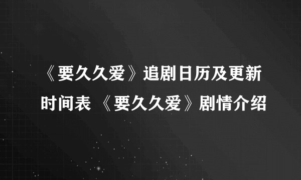 《要久久爱》追剧日历及更新时间表 《要久久爱》剧情介绍