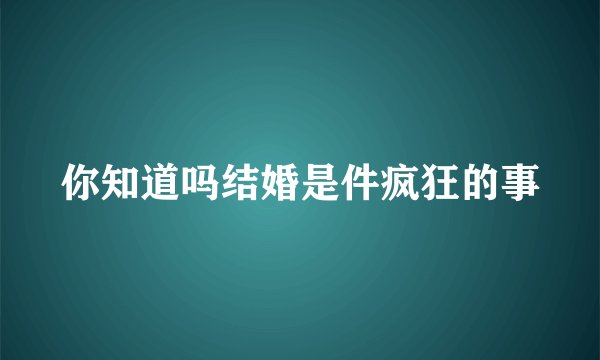 你知道吗结婚是件疯狂的事