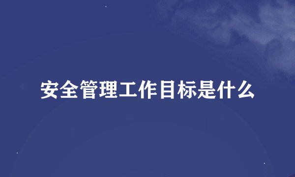 安全管理工作目标是什么