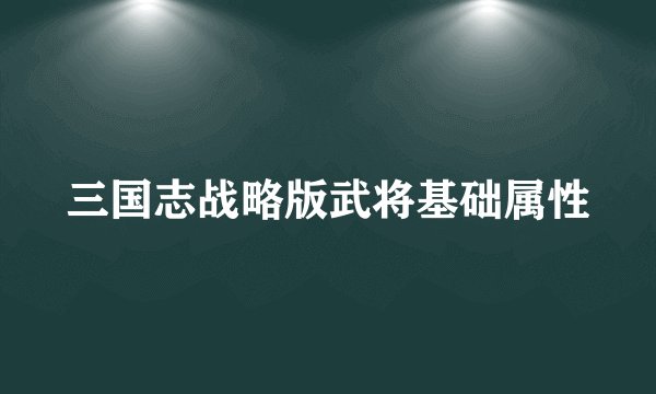 三国志战略版武将基础属性