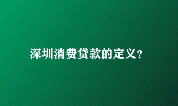 深圳消费贷款的定义？