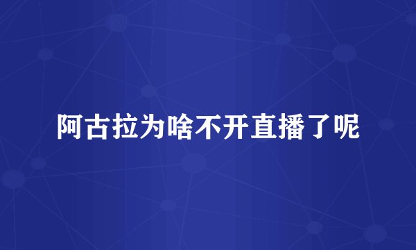 阿古拉为啥不开直播了呢