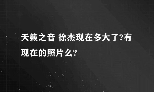 天籁之音 徐杰现在多大了?有现在的照片么?