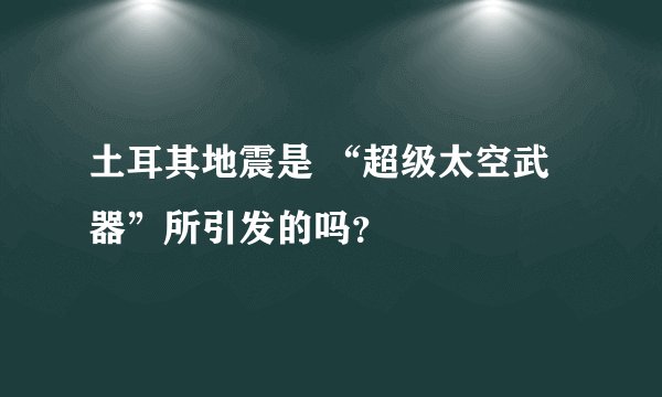 土耳其地震是 “超级太空武器”所引发的吗？
