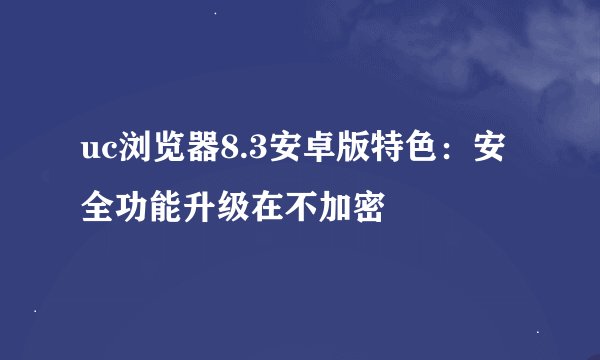uc浏览器8.3安卓版特色：安全功能升级在不加密