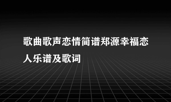 歌曲歌声恋情简谱郑源幸福恋人乐谱及歌词
