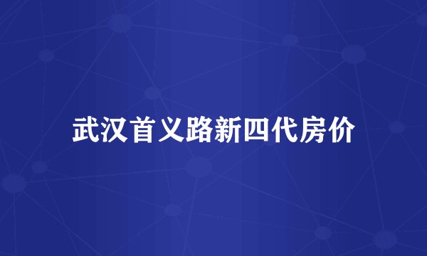 武汉首义路新四代房价
