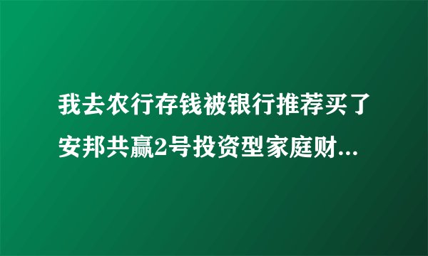 我去农行存钱被银行推荐买了安邦共赢2号投资型家庭财产保险1年期3W这保险靠谱吗对我们歹说有保障吗20分